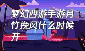 梦幻西游手游月竹挽风什么时候开