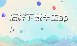 怎样下载车主app（车主怎么下载车辆app）