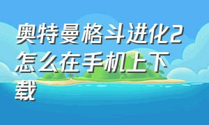 奥特曼格斗进化2怎么在手机上下载