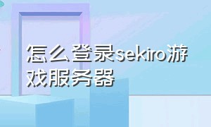 怎么登录sekiro游戏服务器