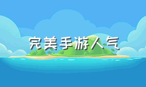 完美手游人气（完美手游官网下载入口）