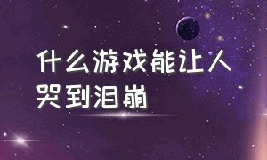 什么游戏能让人哭到泪崩