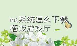 ios系统怎么下载悟饭游戏厅