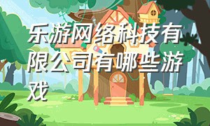 乐游网络科技有限公司有哪些游戏