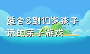 适合8到10岁孩子玩的亲子游戏