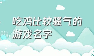 吃鸡比较骚气的游戏名字