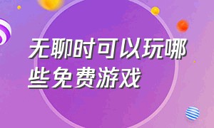 无聊时可以玩哪些免费游戏