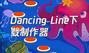 Dancing Line下载制作器（dancingline官方最新版下载）