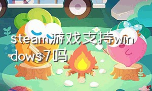 steam游戏支持windows7吗（windows7能下载steam游戏吗）