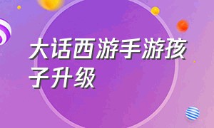 大话西游手游孩子升级（大话西游手游网易正版官网）