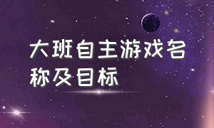 大班自主游戏名称及目标