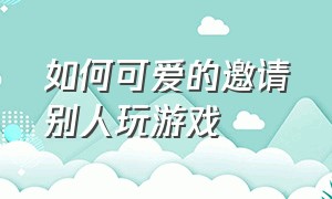 如何可爱的邀请别人玩游戏