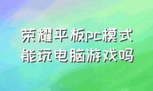 荣耀平板pc模式能玩电脑游戏吗（荣耀平板设置电脑模式能玩游戏吗）