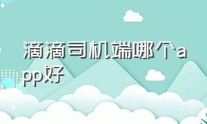 滴滴司机端哪个app好（滴滴司机车主端最新版app下载）