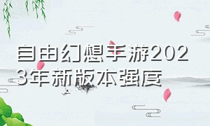 自由幻想手游2023年新版本强度（自由幻想手游2023年新版本强度排行）