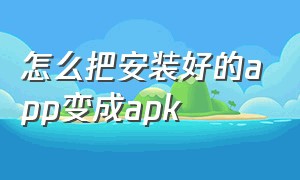 怎么把安装好的app变成apk