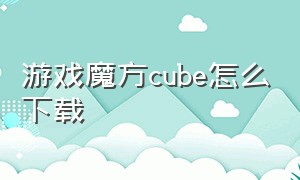 游戏魔方cube怎么下载