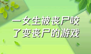 一女生被丧尸咬了变丧尸的游戏