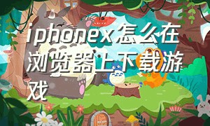 iphonex怎么在浏览器上下载游戏