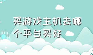 买游戏主机去哪个平台买好