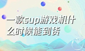 一款sup游戏机什么时候能到货（sup游戏机最便宜需要多少钱）