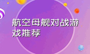 航空母舰对战游戏推荐（航空母舰游戏名）