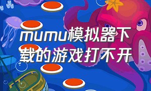 mumu模拟器下载的游戏打不开（mumu模拟器安卓版下载）