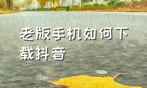 老版手机如何下载抖音