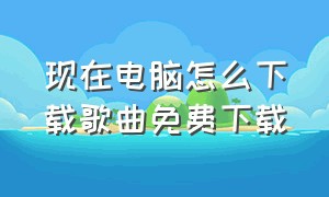 现在电脑怎么下载歌曲免费下载