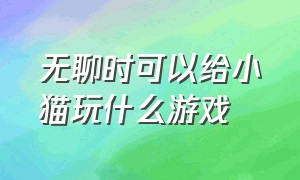 无聊时可以给小猫玩什么游戏（无聊时可以给小猫玩什么游戏好玩）