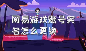 网易游戏账号实名怎么更换（网易游戏账号实名认证可以更换吗）