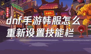 dnf手游韩服怎么重新设置技能栏