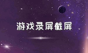 游戏录屏截屏（游戏录屏）