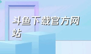 斗鱼下载官方网站