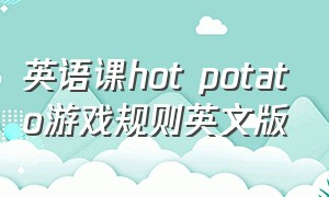 英语课hot potato游戏规则英文版（hotpotato英语游戏规则）