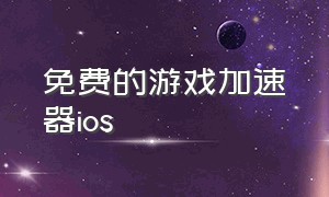 免费的游戏加速器ios（最好用的免费游戏加速器苹果手机）