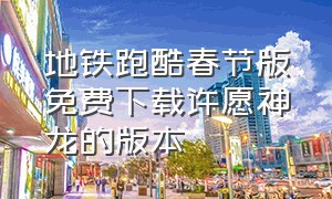 地铁跑酷春节版免费下载许愿神龙的版本（地铁跑酷官方2024春节版）