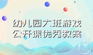 幼儿园大班游戏公开课优秀教案（幼儿园大班游戏教案100篇公开课）