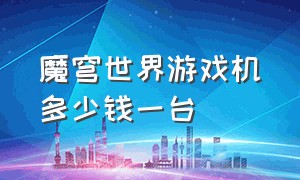 魔穹世界游戏机多少钱一台