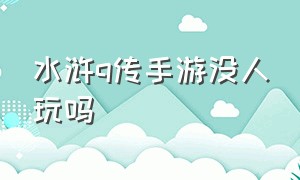 水浒q传手游没人玩吗（水浒q传手游为啥没人玩）