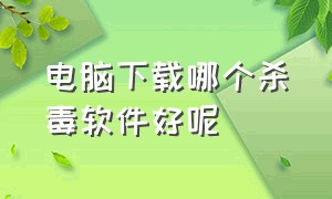 电脑下载哪个杀毒软件好呢