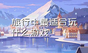 旅行中最适合玩什么游戏