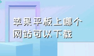 苹果平板上哪个网站可以下载（苹果平板在哪里下载软件是免费版）