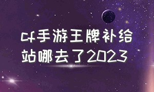 cf手游王牌补给站哪去了2023