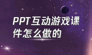 PPT互动游戏课件怎么做的（ppt互动游戏课件怎么做的视频）