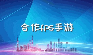 合作fps手游（fps手游推荐中国）