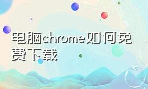 电脑chrome如何免费下载
