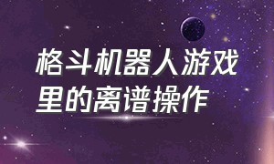 格斗机器人游戏里的离谱操作