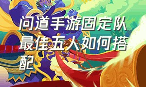 问道手游固定队最佳五人如何搭配（问道手游固定队最佳五人如何搭配队伍）