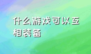 什么游戏可以互相装备（可以把装备带出来的是什么游戏）